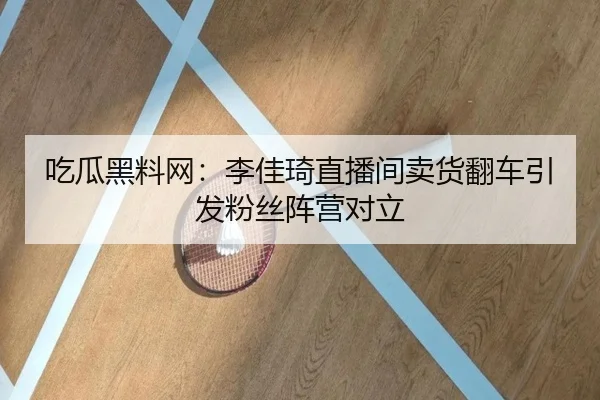 吃瓜黑料网：李佳琦直播间卖货翻车引发粉丝阵营对立